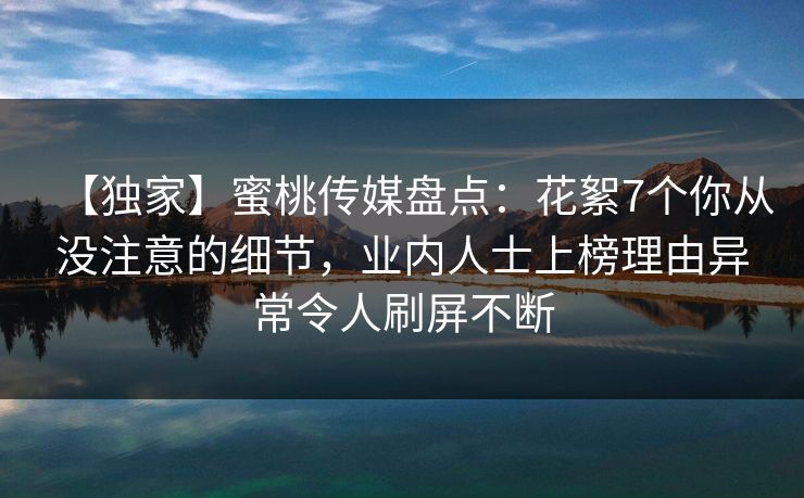 【独家】蜜桃传媒盘点:花絮7个你从没注意的细节,业内人士上榜理由异常令人刷屏不断 【独家】蜜桃传媒盘点:花絮7个你从没注意的细节,业内人士上榜理由异常令人刷屏不断