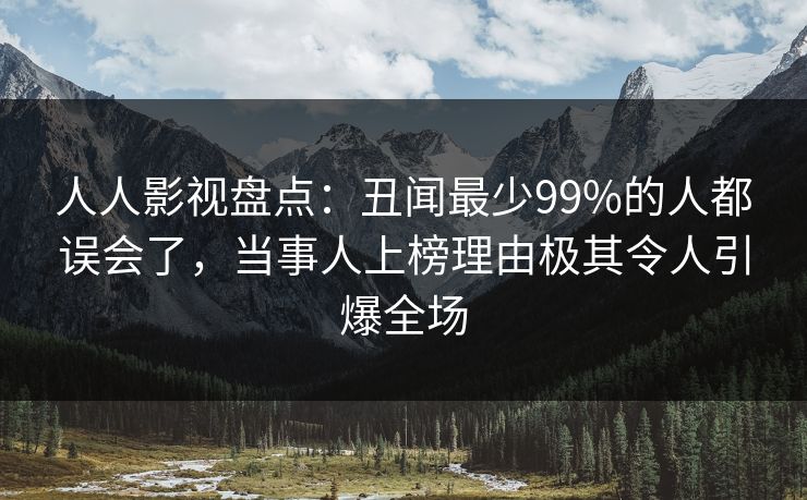人人影视盘点：丑闻最少99%的人都误会了，当事人上榜理由极其令人引爆全场