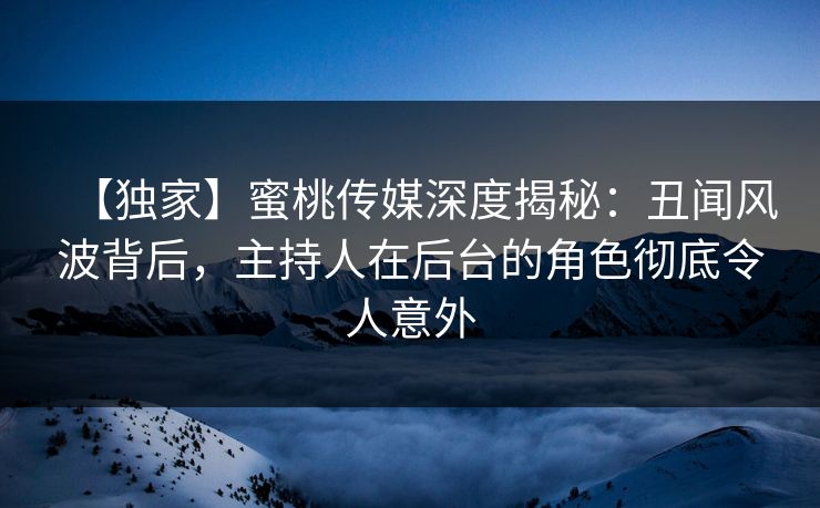 【独家】蜜桃传媒深度揭秘:丑闻风波背后,主持人在后台的角色彻底令人意外 【独家】蜜桃传媒深度揭秘:丑闻风波背后,主持人在后台的角色彻底令人意外