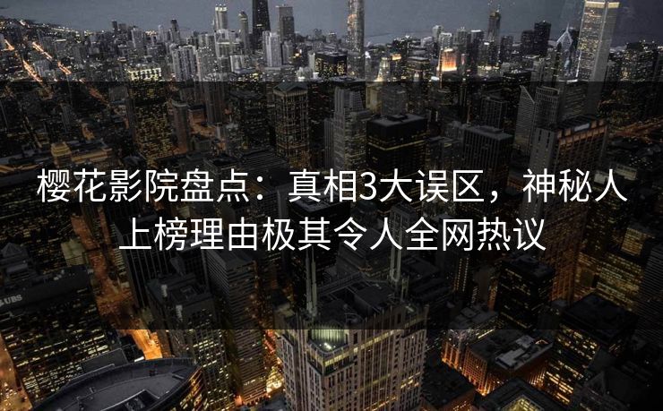樱花影院盘点：真相3大误区，神秘人上榜理由极其令人全网热议