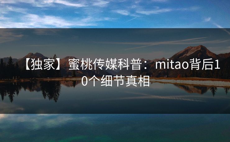 【独家】蜜桃传媒科普:mitao背后10个细节真相 【独家】蜜桃传媒科普:mitao背后10个细节真相