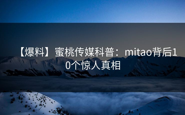 【爆料】蜜桃传媒科普:mitao背后10个惊人真相 【爆料】蜜桃传媒科普:mitao背后10个惊人真相