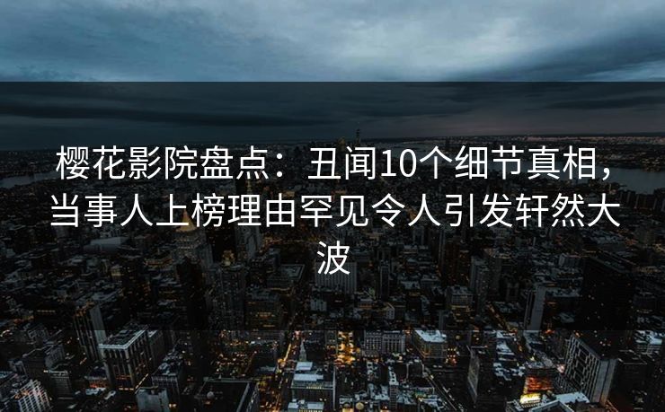 樱花影院盘点：丑闻10个细节真相，当事人上榜理由罕见令人引发轩然大波