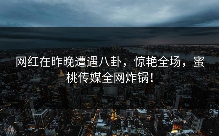 网红在昨晚遭遇八卦,惊艳全场,蜜桃传媒全网炸锅! 网红在昨晚遭遇八卦,惊艳全场,蜜桃传媒全网炸锅!