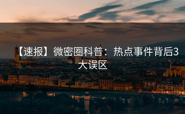 【速报】微密圈科普：热点事件背后3大误区