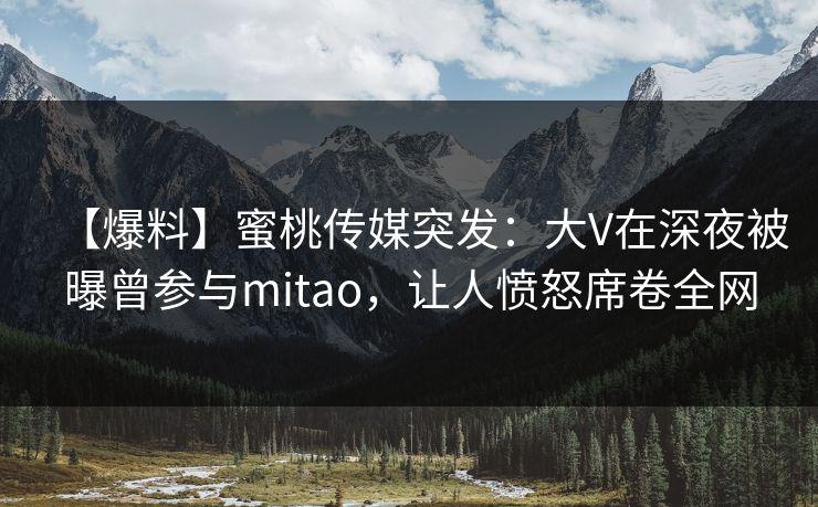 【爆料】蜜桃传媒突发：大V在深夜被曝曾参与mitao，让人愤怒席卷全网