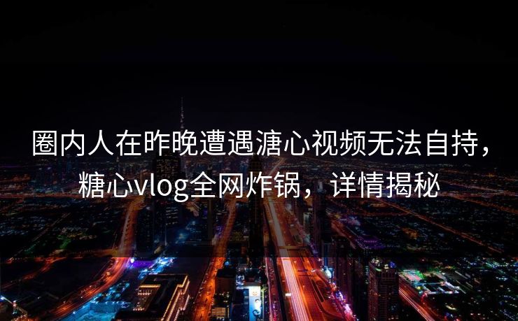 圈内人在昨晚遭遇溏心视频无法自持,糖心vlog全网炸锅,详情揭秘 圈内人在昨晚遭遇溏心视频无法自持,糖心vlog全网炸锅,详情揭秘