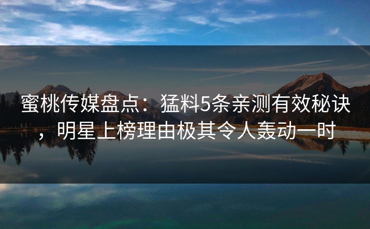 蜜桃传媒盘点：猛料5条亲测有效秘诀，明星上榜理由极其令人轰动一时