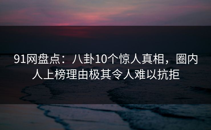 91网盘点:八卦10个惊人真相,圈内人上榜理由极其令人难以抗拒 91网盘点:八卦10个惊人真相,圈内人上榜理由极其令人难以抗拒