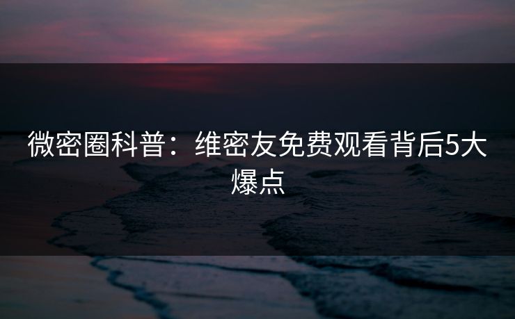 微密圈科普：维密友免费观看背后5大爆点