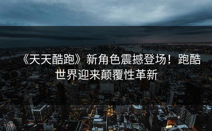 《天天酷跑》新角色震撼登场!跑酷世界迎来颠覆性革新 《天天酷跑》新角色震撼登场!跑酷世界迎来颠覆性革新