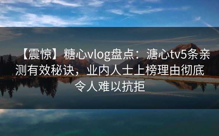 【震惊】糖心vlog盘点:溏心tv5条亲测有效秘诀,业内人士上榜理由彻底令人难以抗拒 【震惊】糖心vlog盘点:溏心tv5条亲测有效秘诀,业内人士上榜理由彻底令人难以抗拒