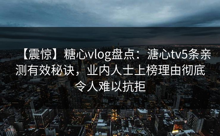 【震惊】糖心vlog盘点:溏心tv5条亲测有效秘诀,业内人士上榜理由彻底令人难以抗拒 【震惊】糖心vlog盘点:溏心tv5条亲测有效秘诀,业内人士上榜理由彻底令人难以抗拒