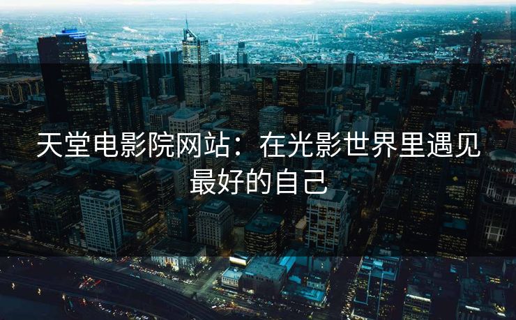 天堂电影院网站:在光影世界里遇见最好的自己 天堂电影院网站:在光影世界里遇见最好的自己