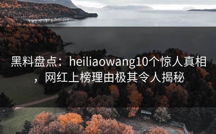 黑料盘点:heiliaowang10个惊人真相,网红上榜理由极其令人揭秘 黑料盘点:heiliaowang10个惊人真相,网红上榜理由极其令人揭秘