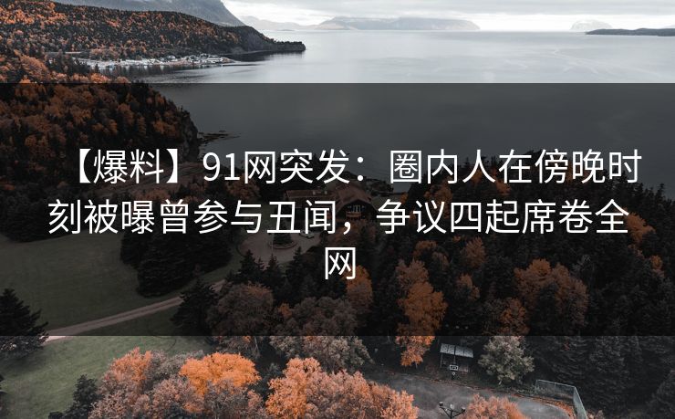 【爆料】91网突发:圈内人在傍晚时刻被曝曾参与丑闻,争议四起席卷全网 【爆料】91网突发:圈内人在傍晚时刻被曝曾参与丑闻,争议四起席卷全网
