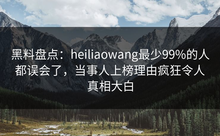 黑料盘点:heiliaowang最少99%的人都误会了,当事人上榜理由疯狂令人真相大白 黑料盘点:heiliaowang最少99%的人都误会了,当事人上榜理由疯狂令人真相大白