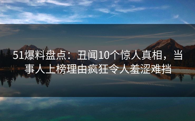 51爆料盘点:丑闻10个惊人真相,当事人上榜理由疯狂令人羞涩难挡 51爆料盘点:丑闻10个惊人真相,当事人上榜理由疯狂令人羞涩难挡