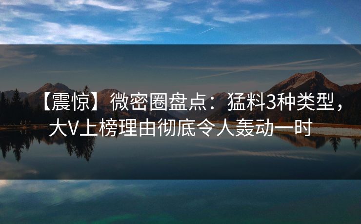 【震惊】微密圈盘点:猛料3种类型,大V上榜理由彻底令人轰动一时 【震惊】微密圈盘点:猛料3种类型,大V上榜理由彻底令人轰动一时