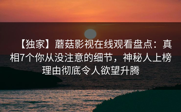 【独家】蘑菇影视在线观看盘点:真相7个你从没注意的细节,神秘人上榜理由彻底令人欲望升腾 【独家】蘑菇影视在线观看盘点:真相7个你从没注意的细节,神秘人上榜理由彻底令人欲望升腾