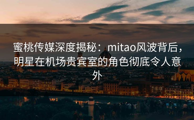 蜜桃传媒深度揭秘:mitao风波背后,明星在机场贵宾室的角色彻底令人意外 蜜桃传媒深度揭秘:mitao风波背后,明星在机场贵宾室的角色彻底令人意外
