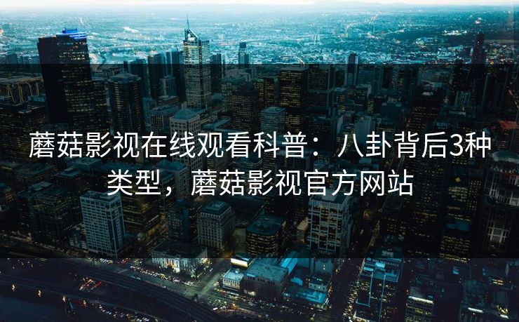 蘑菇影视在线观看科普：八卦背后3种类型，蘑菇影视官方网站