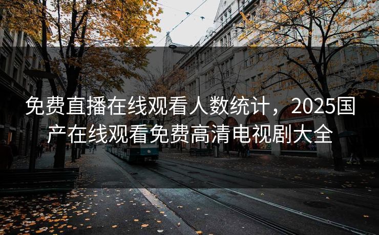 免费直播在线观看人数统计，2025国产在线观看免费高清电视剧大全
