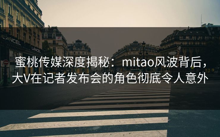 蜜桃传媒深度揭秘：mitao风波背后，大V在记者发布会的角色彻底令人意外
