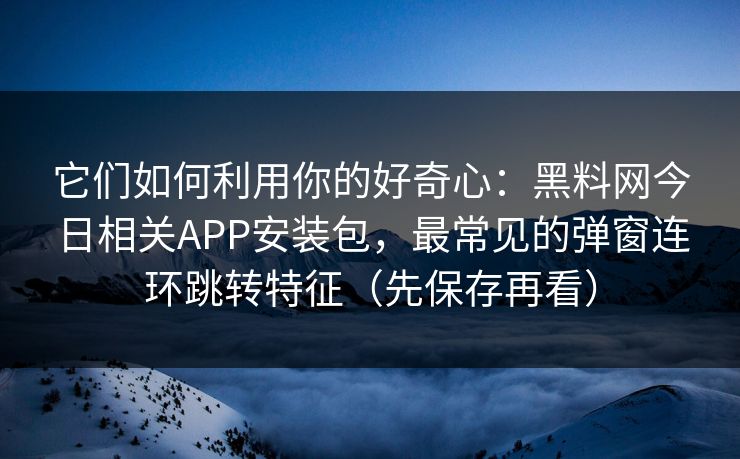它们如何利用你的好奇心：黑料网今日相关APP安装包，最常见的弹窗连环跳转特征（先保存再看）