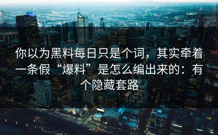 你以为黑料每日只是个词，其实牵着一条假“爆料”是怎么编出来的：有个隐藏套路