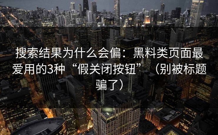 搜索结果为什么会偏：黑料类页面最爱用的3种“假关闭按钮”（别被标题骗了）