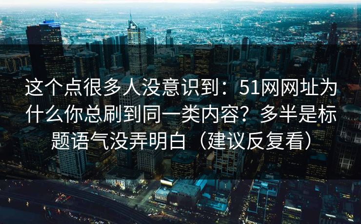 这个点很多人没意识到：51网网址为什么你总刷到同一类内容？多半是标题语气没弄明白（建议反复看）