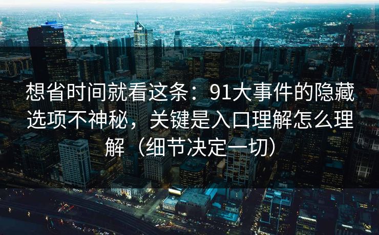 想省时间就看这条:91大事件的隐藏选项不神秘,关键是入口理解怎么理解(细节决定一切) 想省时间就看这条:91大事件的隐藏选项不神秘,关键是入口理解怎么理解(细节决定一切)