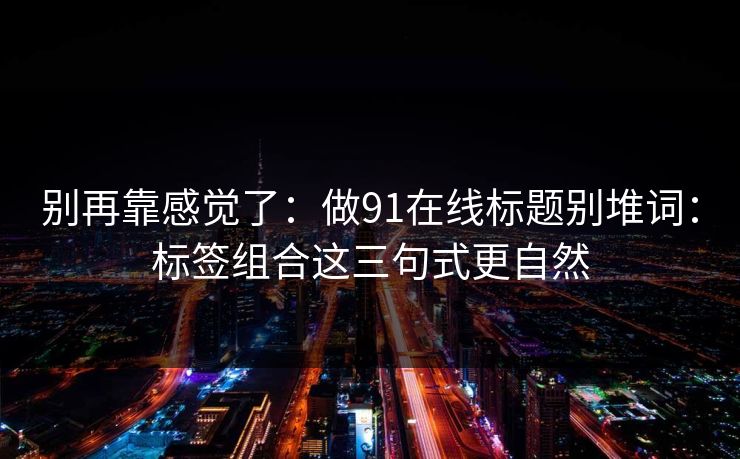 别再靠感觉了：做91在线标题别堆词：标签组合这三句式更自然