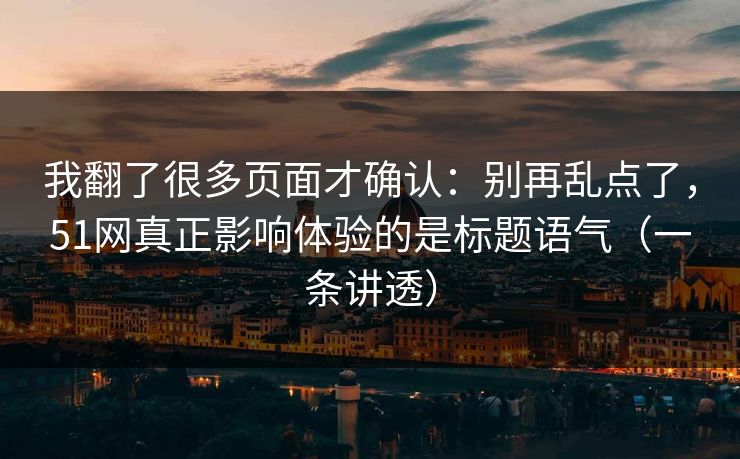 我翻了很多页面才确认:别再乱点了,51网真正影响体验的是标题语气(一条讲透) 我翻了很多页面才确认:别再乱点了,51网真正影响体验的是标题语气(一条讲透)