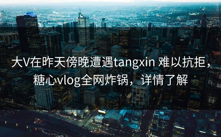 大V在昨天傍晚遭遇tangxin 难以抗拒，糖心vlog全网炸锅，详情了解