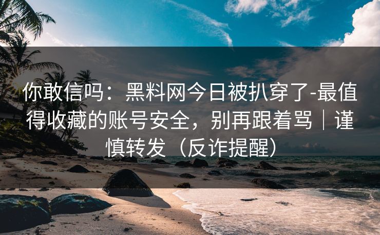 你敢信吗：黑料网今日被扒穿了-最值得收藏的账号安全，别再跟着骂｜谨慎转发（反诈提醒）