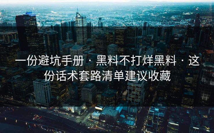 一份避坑手册 · 黑料不打烊黑料 · 这份话术套路清单建议收藏
