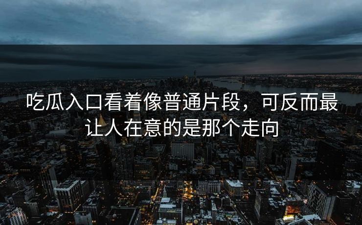 吃瓜入口看着像普通片段，可反而最让人在意的是那个走向