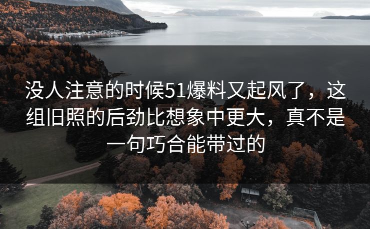 没人注意的时候51爆料又起风了,这组旧照的后劲比想象中更大,真不是一句巧合能带过的 没人注意的时候51爆料又起风了,这组旧照的后劲比想象中更大,真不是一句巧合能带过的
