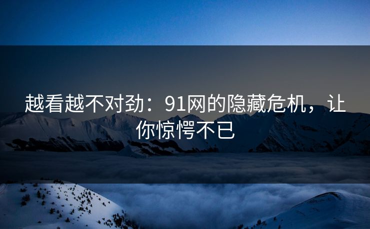越看越不对劲：91网的隐藏危机，让你惊愕不已