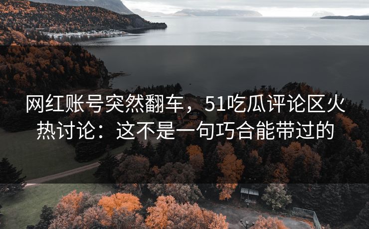 网红账号突然翻车，51吃瓜评论区火热讨论：这不是一句巧合能带过的