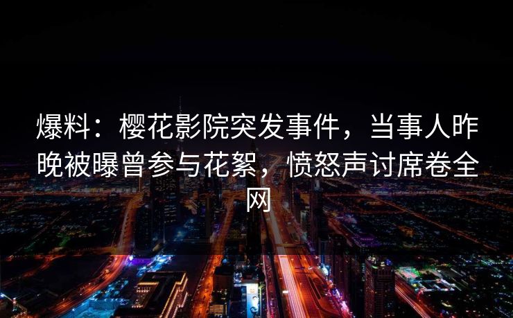 爆料:樱花影院突发事件,当事人昨晚被曝曾参与花絮,愤怒声讨席卷全网 爆料:樱花影院突发事件,当事人昨晚被曝曾参与花絮,愤怒声讨席卷全网