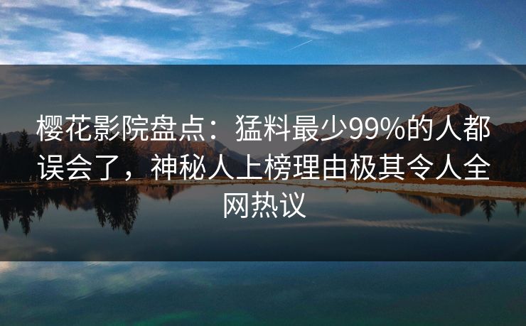 樱花影院盘点:猛料最少99%的人都误会了,神秘人上榜理由极其令人全网热议 樱花影院盘点:猛料最少99%的人都误会了,神秘人上榜理由极其令人全网热议