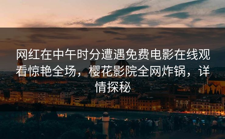 网红在中午时分遭遇免费电影在线观看惊艳全场，樱花影院全网炸锅，详情探秘