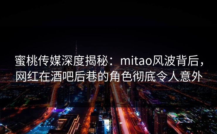 蜜桃传媒深度揭秘:mitao风波背后,网红在酒吧后巷的角色彻底令人意外 蜜桃传媒深度揭秘:mitao风波背后,网红在酒吧后巷的角色彻底令人意外