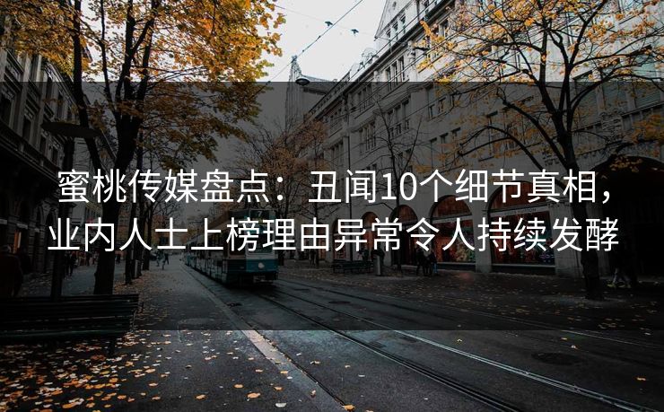 蜜桃传媒盘点：丑闻10个细节真相，业内人士上榜理由异常令人持续发酵