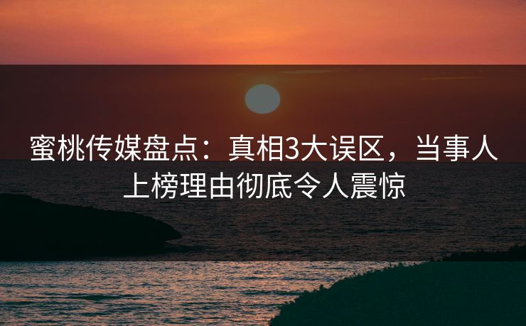 蜜桃传媒盘点:真相3大误区,当事人上榜理由彻底令人震惊 蜜桃传媒盘点:真相3大误区,当事人上榜理由彻底令人震惊