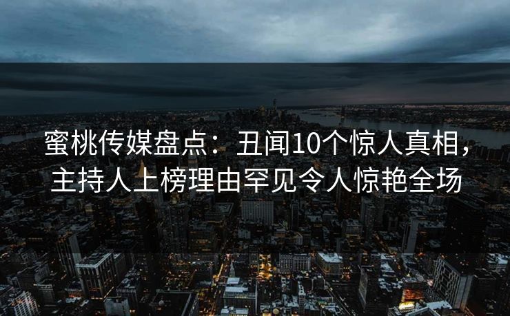 蜜桃传媒盘点:丑闻10个惊人真相,主持人上榜理由罕见令人惊艳全场 蜜桃传媒盘点:丑闻10个惊人真相,主持人上榜理由罕见令人惊艳全场