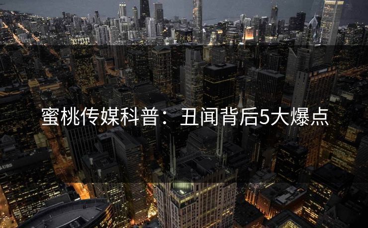 蜜桃传媒科普：丑闻背后5大爆点